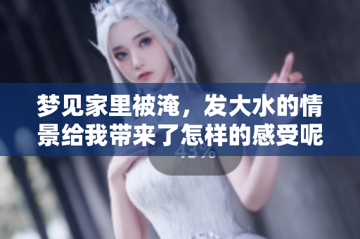 梦见家里被淹，发大水的情景给我带来了怎样的感受呢