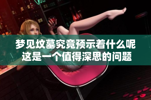梦见坟墓究竟预示着什么呢 这是一个值得深思的问题