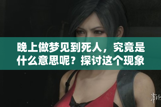 晚上做梦见到死人，究竟是什么意思呢？探讨这个现象的深层含义