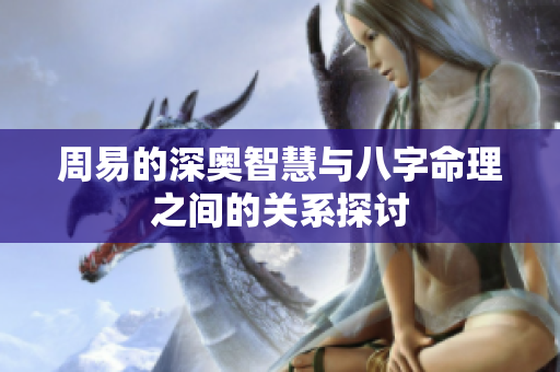 周易的深奥智慧与八字命理之间的关系探讨