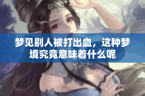 梦见别人被打出血，这种梦境究竟意味着什么呢