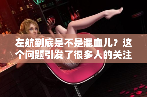 左航到底是不是混血儿？这个问题引发了很多人的关注与讨论。