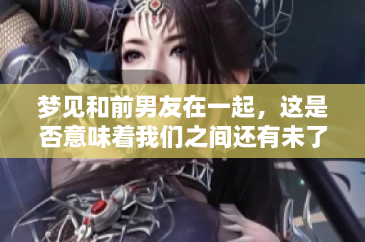 梦见和前男友在一起，这是否意味着我们之间还有未了的情感呢