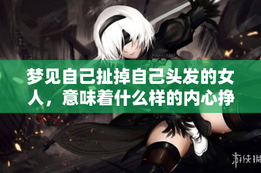 梦见自己扯掉自己头发的女人，意味着什么样的内心挣扎呢