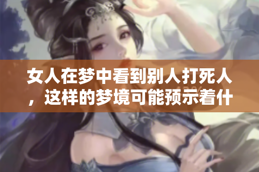 女人在梦中看到别人打死人，这样的梦境可能预示着什么呢