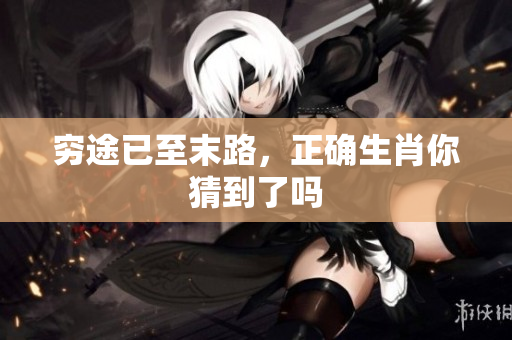 穷途已至末路，正确生肖你猜到了吗