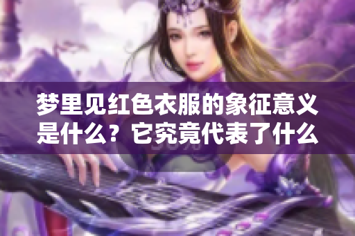 梦里见红色衣服的象征意义是什么？它究竟代表了什么样的情感或预兆？