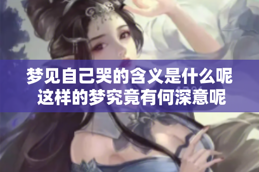 梦见自己哭的含义是什么呢 这样的梦究竟有何深意呢