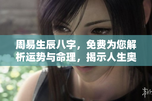 周易生辰八字，免费为您解析运势与命理，揭示人生奥秘。
