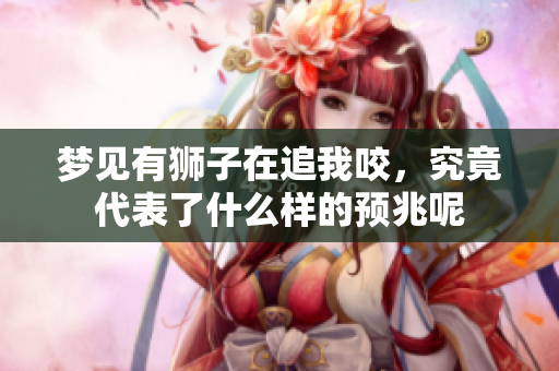 梦见有狮子在追我咬，究竟代表了什么样的预兆呢