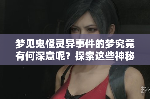 梦见鬼怪灵异事件的梦究竟有何深意呢？探索这些神秘现象的背后故事。
