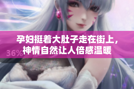 孕妇挺着大肚子走在街上，神情自然让人倍感温暖