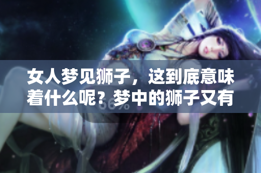 女人梦见狮子，这到底意味着什么呢？梦中的狮子又有何深意？
