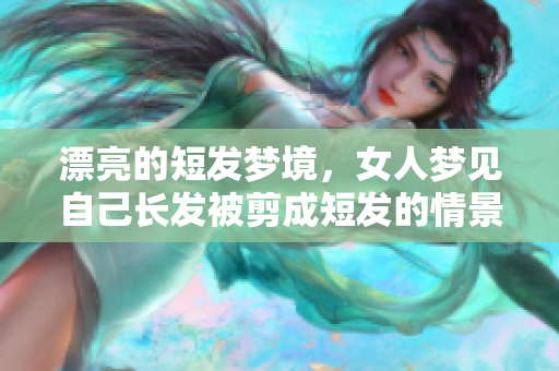漂亮的短发梦境，女人梦见自己长发被剪成短发的情景