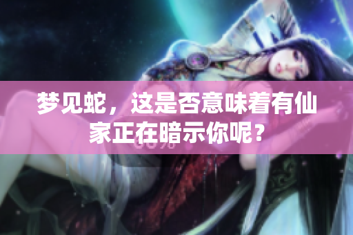 梦见蛇，这是否意味着有仙家正在暗示你呢？