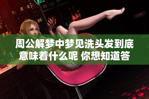 周公解梦中梦见洗头发到底意味着什么呢 你想知道答案吗