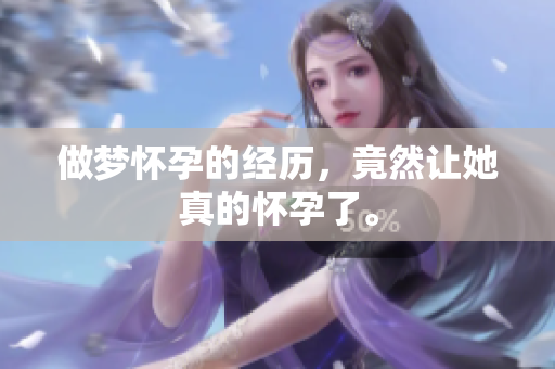 做梦怀孕的经历，竟然让她真的怀孕了。