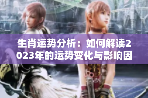 生肖运势分析：如何解读2023年的运势变化与影响因素