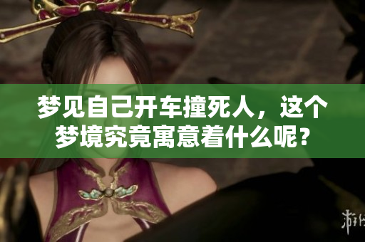 梦见自己开车撞死人，这个梦境究竟寓意着什么呢？