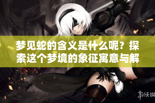 梦见蛇的含义是什么呢？探索这个梦境的象征寓意与解读。