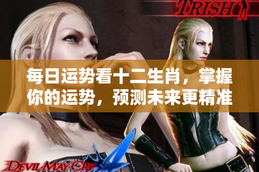 每日运势看十二生肖，掌握你的运势，预测未来更精准！