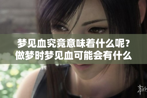 梦见血究竟意味着什么呢？做梦时梦见血可能会有什么样的预兆？