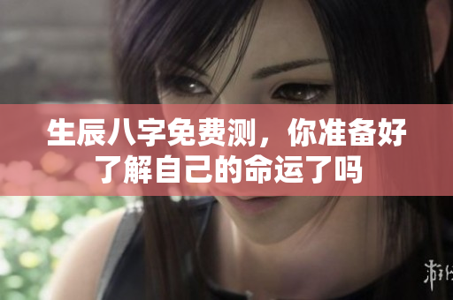 生辰八字免费测，你准备好了解自己的命运了吗