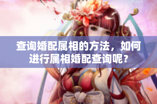 查询婚配属相的方法，如何进行属相婚配查询呢？