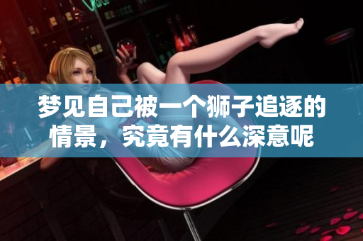 梦见自己被一个狮子追逐的情景，究竟有什么深意呢