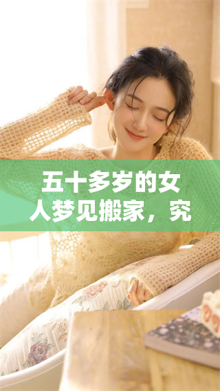 五十多岁的女人梦见搬家，究竟是什么意思呢？这梦境有什么特别的含义吗？