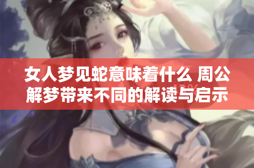 女人梦见蛇意味着什么 周公解梦带来不同的解读与启示
