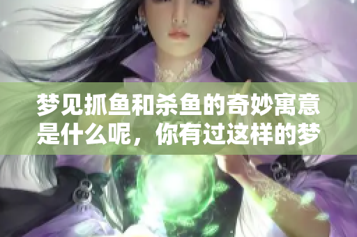 梦见抓鱼和杀鱼的奇妙寓意是什么呢，你有过这样的梦境吗