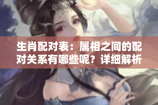 生肖配对表：属相之间的配对关系有哪些呢？详细解析在这里！
