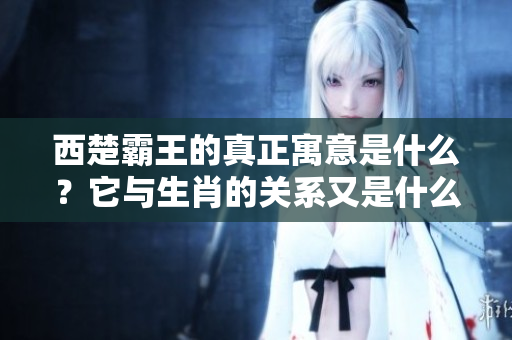 西楚霸王的真正寓意是什么？它与生肖的关系又是什么呢？