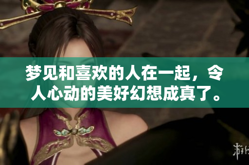 梦见和喜欢的人在一起，令人心动的美好幻想成真了。