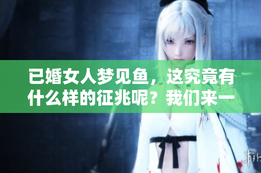 已婚女人梦见鱼，这究竟有什么样的征兆呢？我们来一起分析一下。
