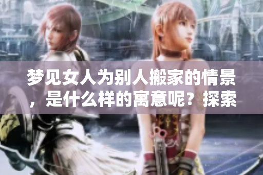 梦见女人为别人搬家的情景，是什么样的寓意呢？探索其中的深层含义。