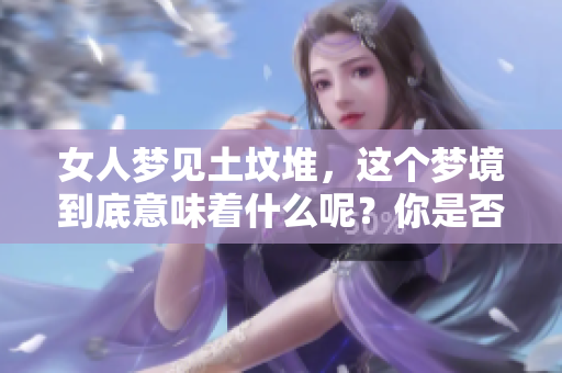 女人梦见土坟堆，这个梦境到底意味着什么呢？你是否了解其中的深意？