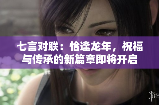 七言对联：恰逢龙年，祝福与传承的新篇章即将开启