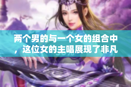 两个男的与一个女的组合中，这位女的主唱展现了非凡才华
