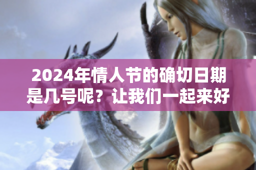2024年情人节的确切日期是几号呢？让我们一起来好好了解一下吧！