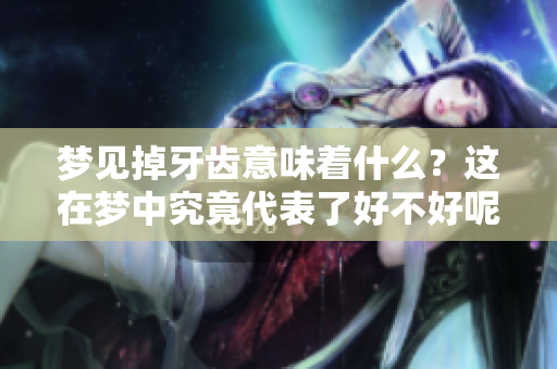 梦见掉牙齿意味着什么？这在梦中究竟代表了好不好呢