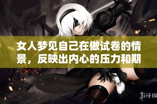 女人梦见自己在做试卷的情景，反映出内心的压力和期望。