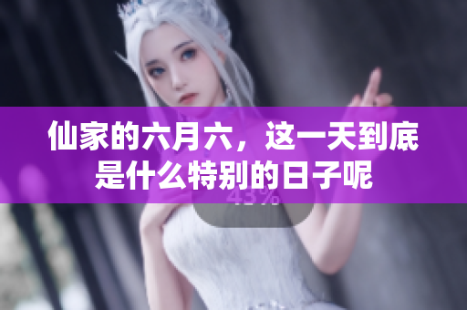 仙家的六月六，这一天到底是什么特别的日子呢