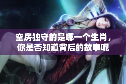 空房独守的是哪一个生肖，你是否知道背后的故事呢