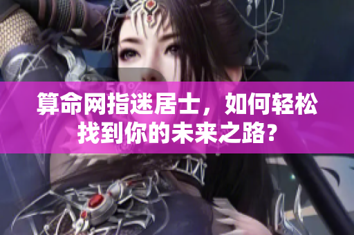 算命网指迷居士，如何轻松找到你的未来之路？