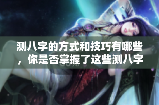 测八字的方式和技巧有哪些，你是否掌握了这些测八字的要点呢