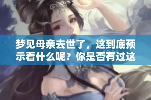 梦见母亲去世了，这到底预示着什么呢？你是否有过这样的梦境？