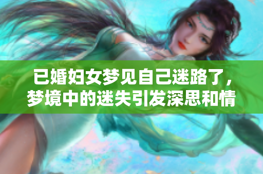 已婚妇女梦见自己迷路了，梦境中的迷失引发深思和情感波动