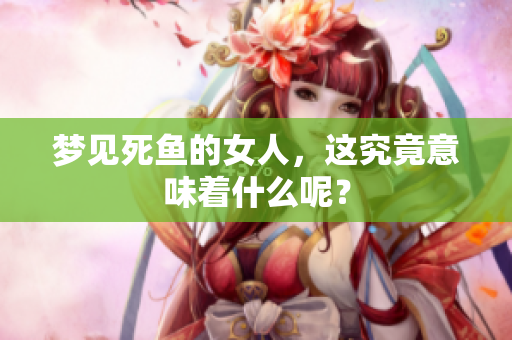 梦见死鱼的女人，这究竟意味着什么呢？